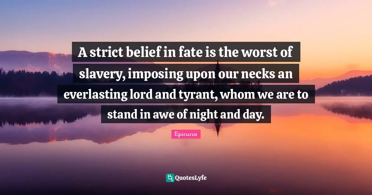 A strict belief in fate is the worst of slavery, imposing upon our necks an everlasting lord and tyrant, whom we are to stand in awe of night and day.