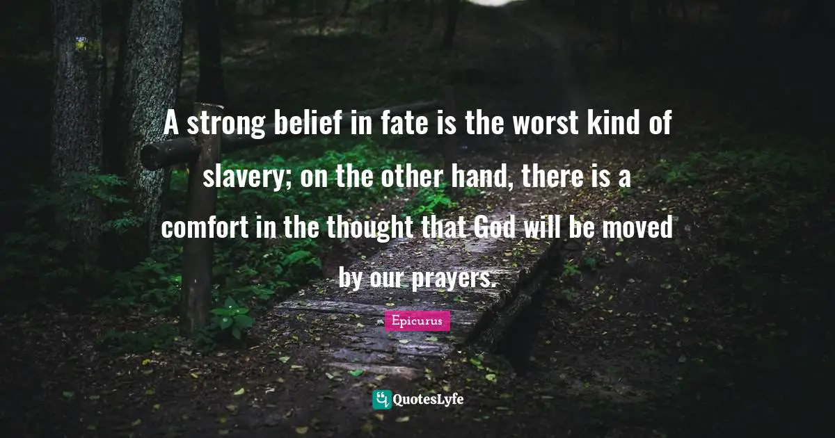 A strong belief in fate is the worst kind of slavery; on the other hand, there is a comfort in the thought that God will be moved by our prayers.