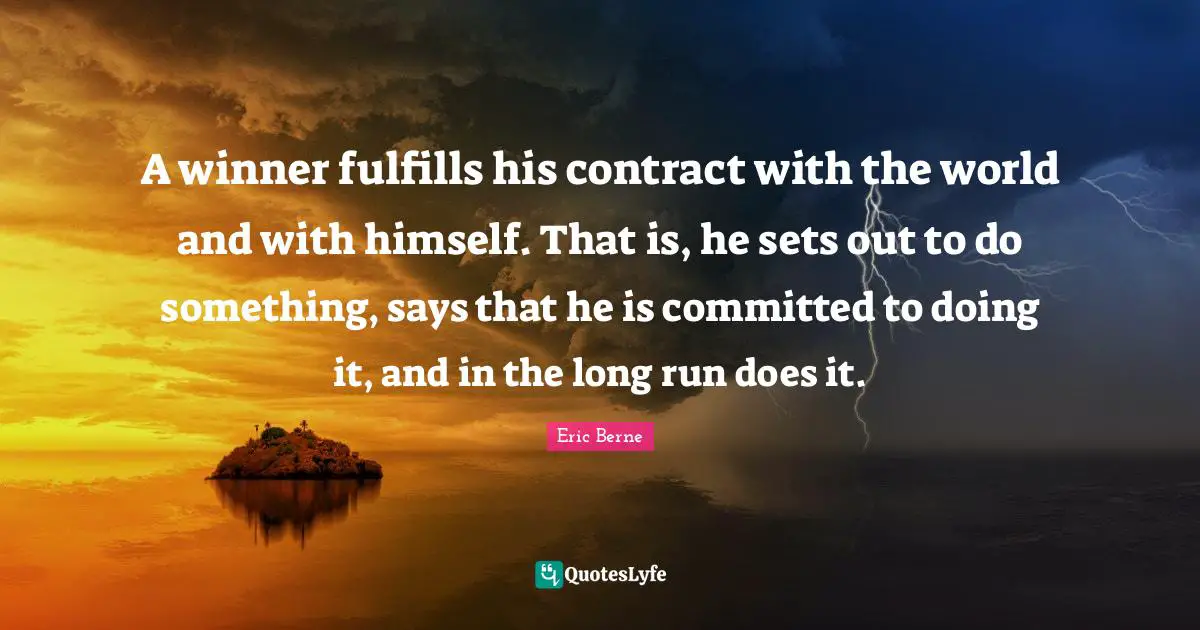 A winner fulfills his contract with the world and with himself. That is, he sets out to do something, says that he is committed to doing it, and in the long run does it.