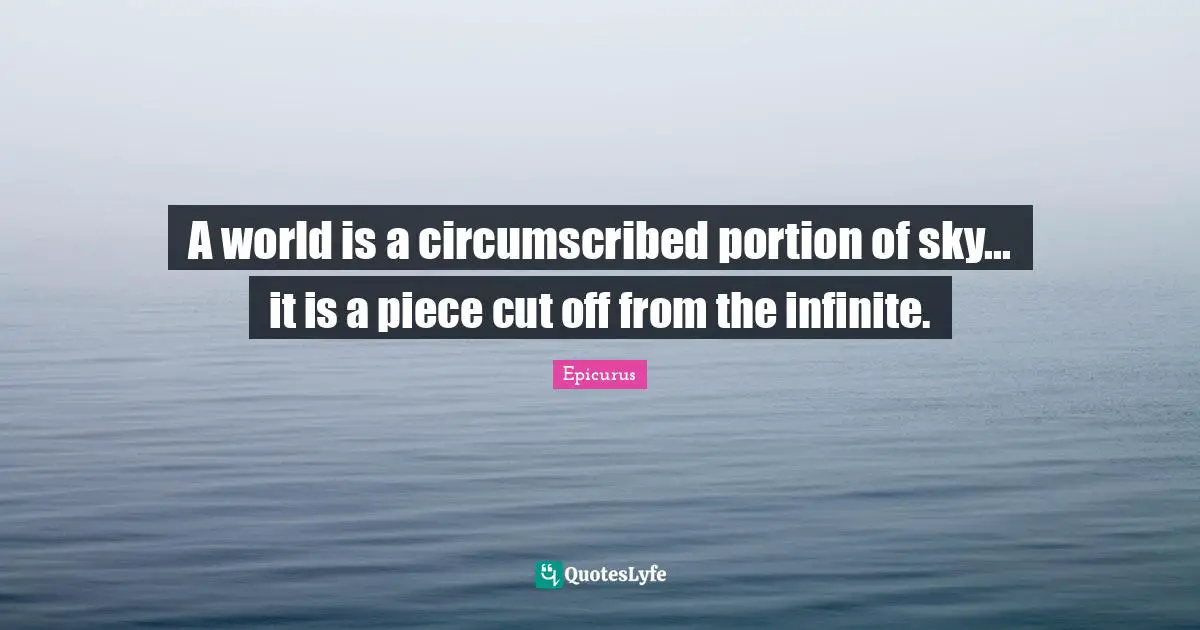 A world is a circumscribed portion of sky... it is a piece cut off from the infinite.