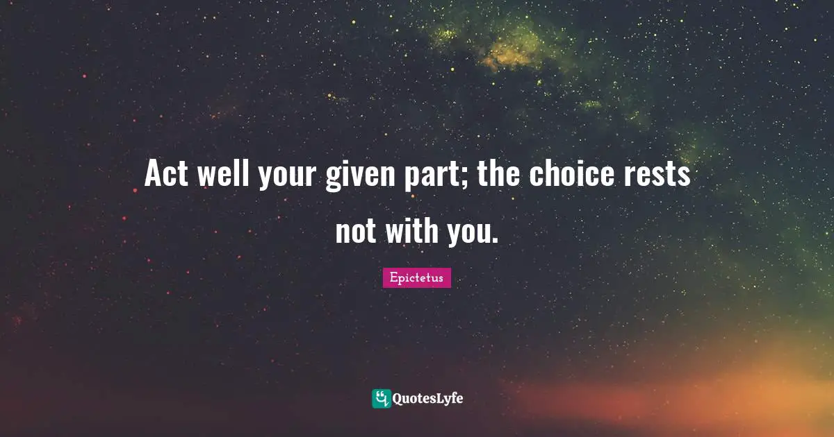 Act well your given part; the choice rests not with you.