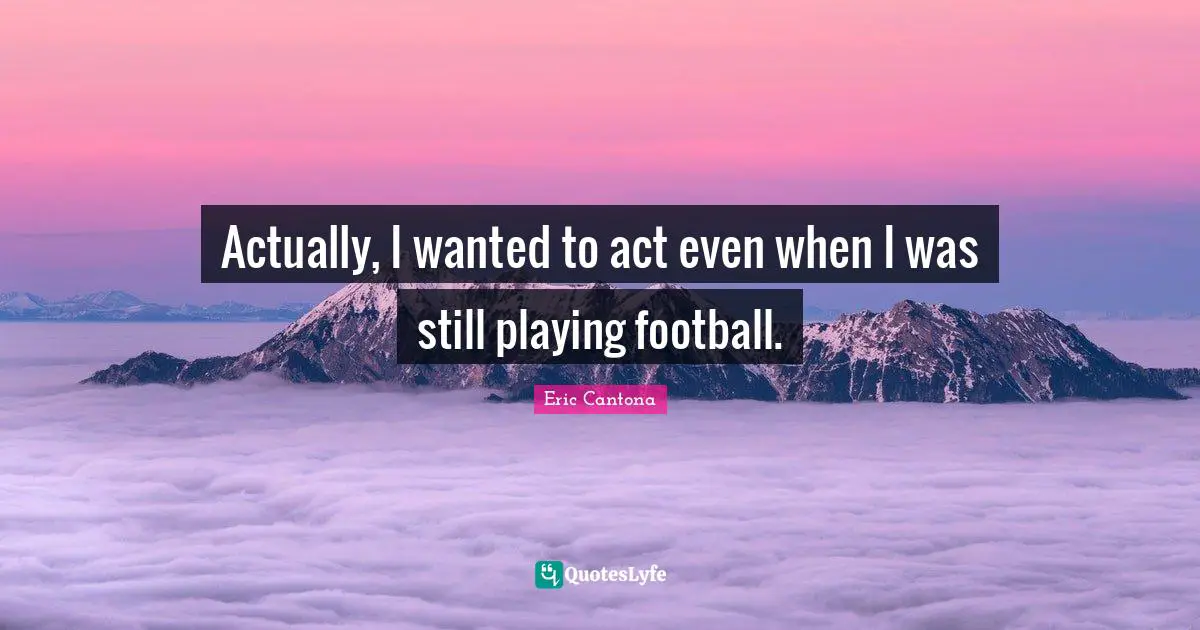 Actually, I wanted to act even when I was still playing football.