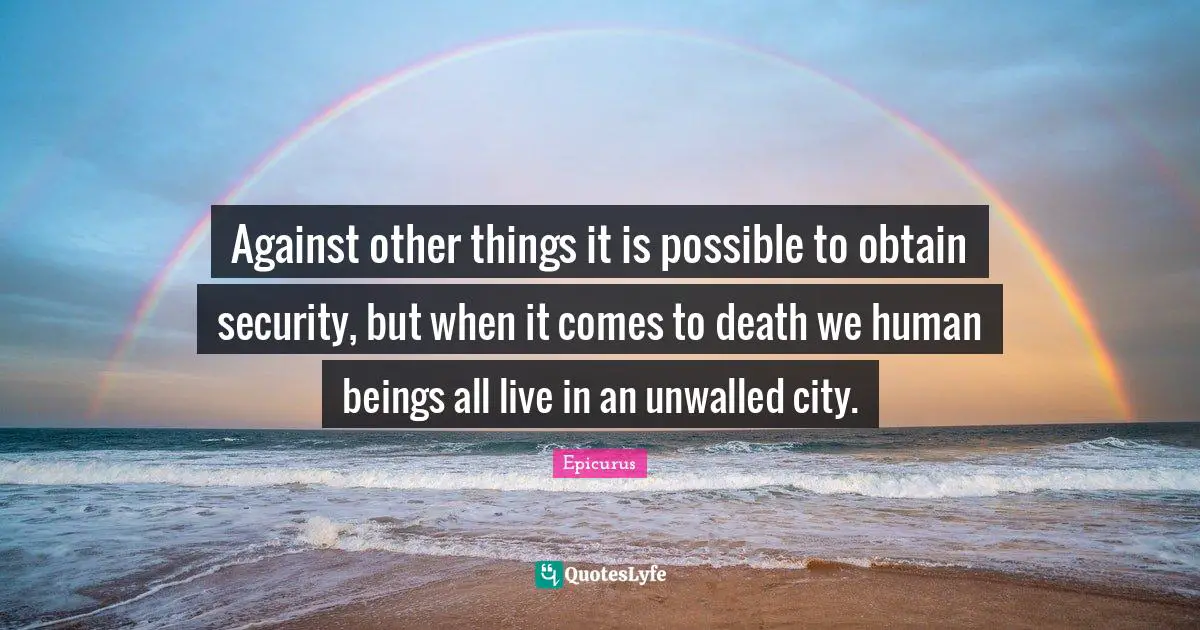 Against other things it is possible to obtain security, but when it comes to death we human beings all live in an unwalled city.