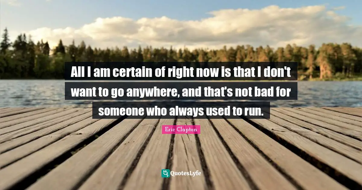 All I am certain of right now is that I don't want to go anywhere, and that's not bad for someone who always used to run.