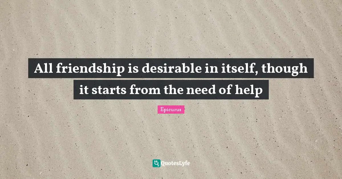 Desirable Quotes: "All friendship is desirable in itself, though it starts from the need of help"