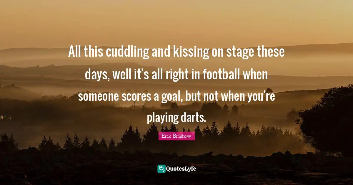 Kissing Quotes: "All this cuddling and kissing on stage these days, well it's all right in football when someone scores a goal, but not when you're playing darts."