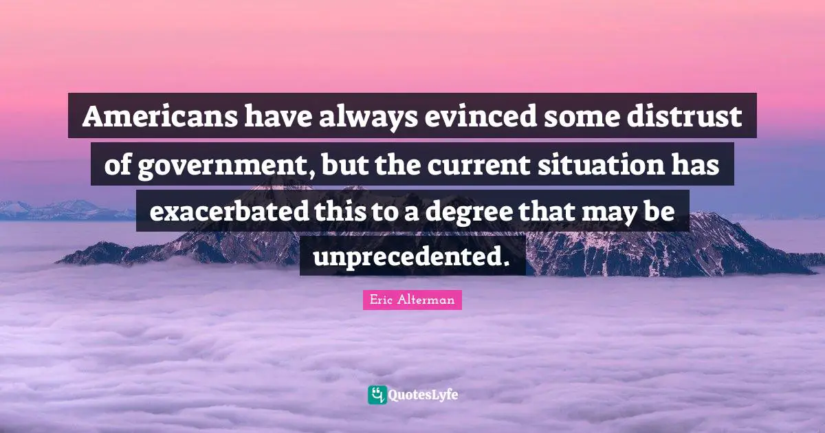 Americans have always evinced some distrust of government, but the current situation has exacerbated this to a degree that may be unprecedented.