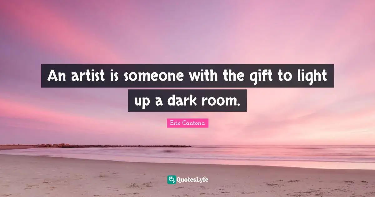 An artist is someone with the gift to light up a dark room.