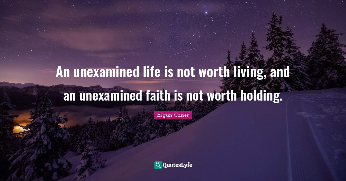 An unexamined life is not worth living, and an unexamined faith is not worth holding.