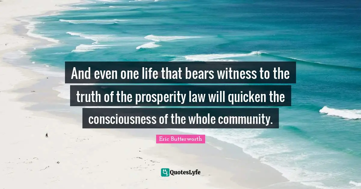 Eric Butterworth Quotes: "And even one life that bears witness to the truth of the prosperity law will quicken the consciousness of the whole community."