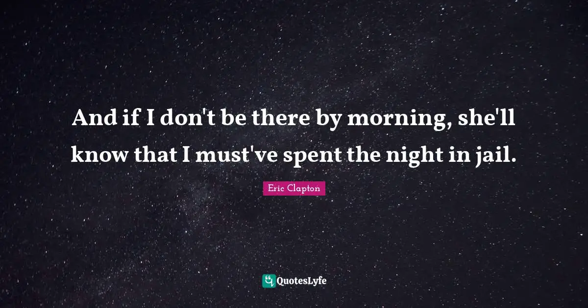 And if I don't be there by morning, she'll know that I must've spent the night in jail.