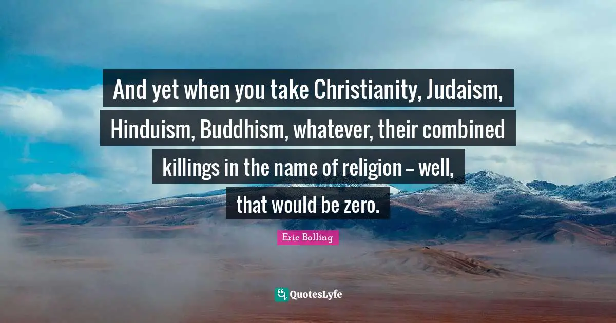And yet when you take Christianity, Judaism, Hinduism, Buddhism, whatever, their combined killings in the name of religion -- well, that would be zero.