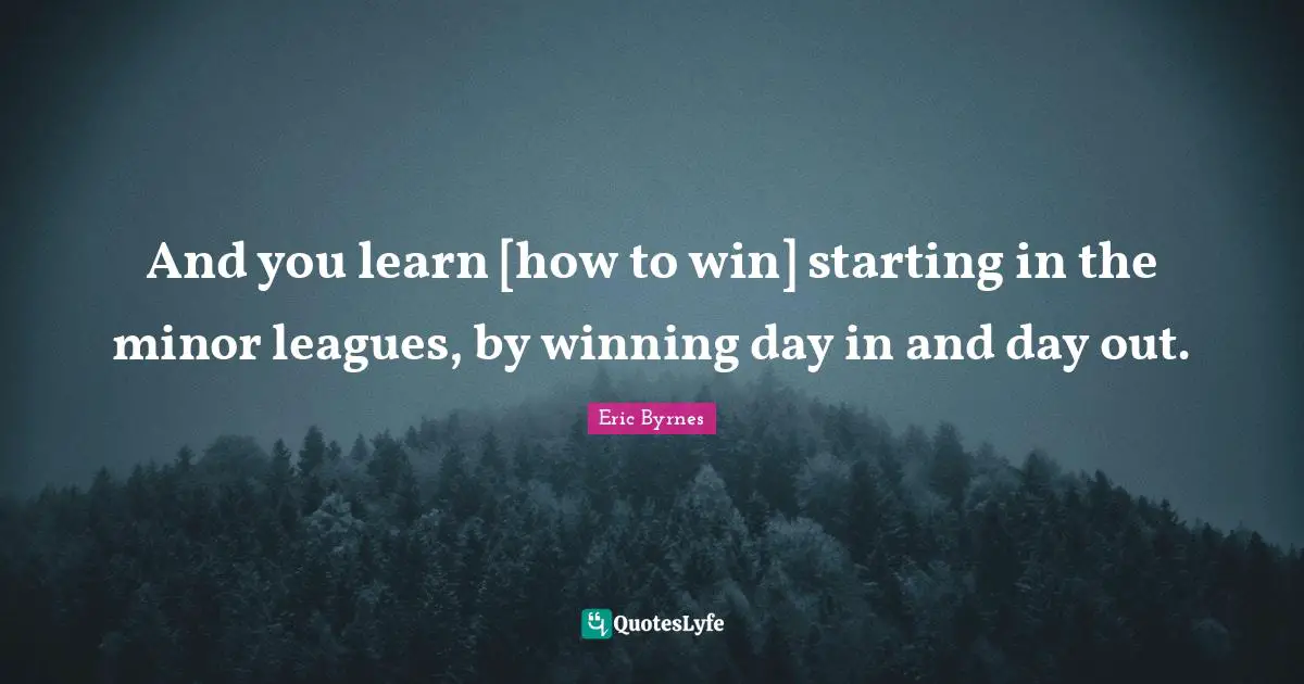 And you learn [how to win] starting in the minor leagues, by winning day in and day out.