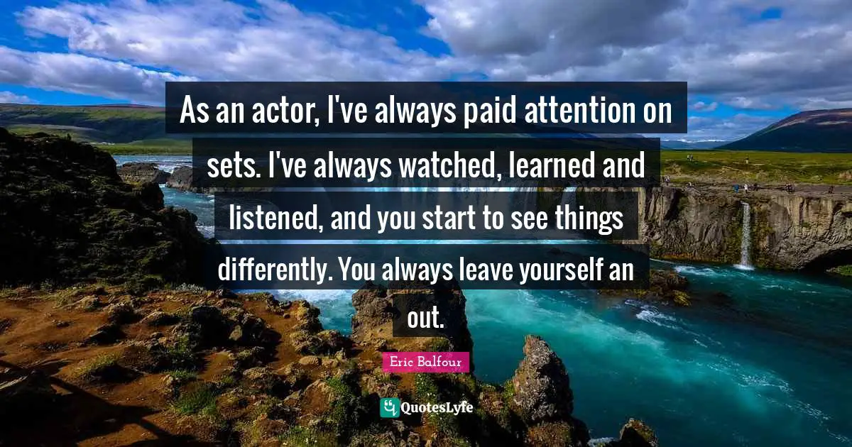 As an actor, I've always paid attention on sets. I've always watched, learned and listened, and you start to see things differently. You always leave yourself an out.