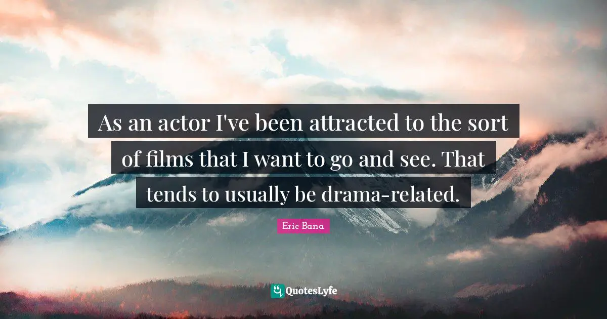 As an actor I've been attracted to the sort of films that I want to go and see. That tends to usually be drama-related.
