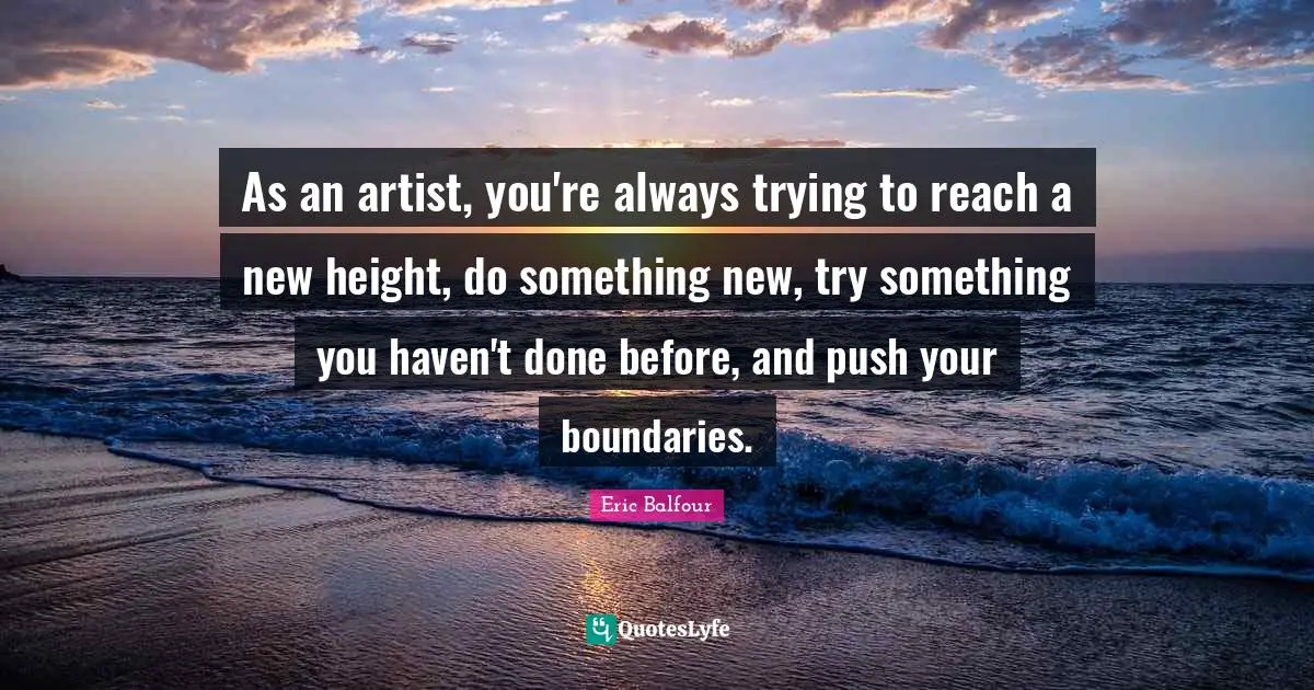 As an artist, you're always trying to reach a new height, do something new, try something you haven't done before, and push your boundaries.
