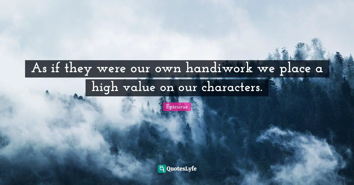 As if they were our own handiwork we place a high value on our characters.