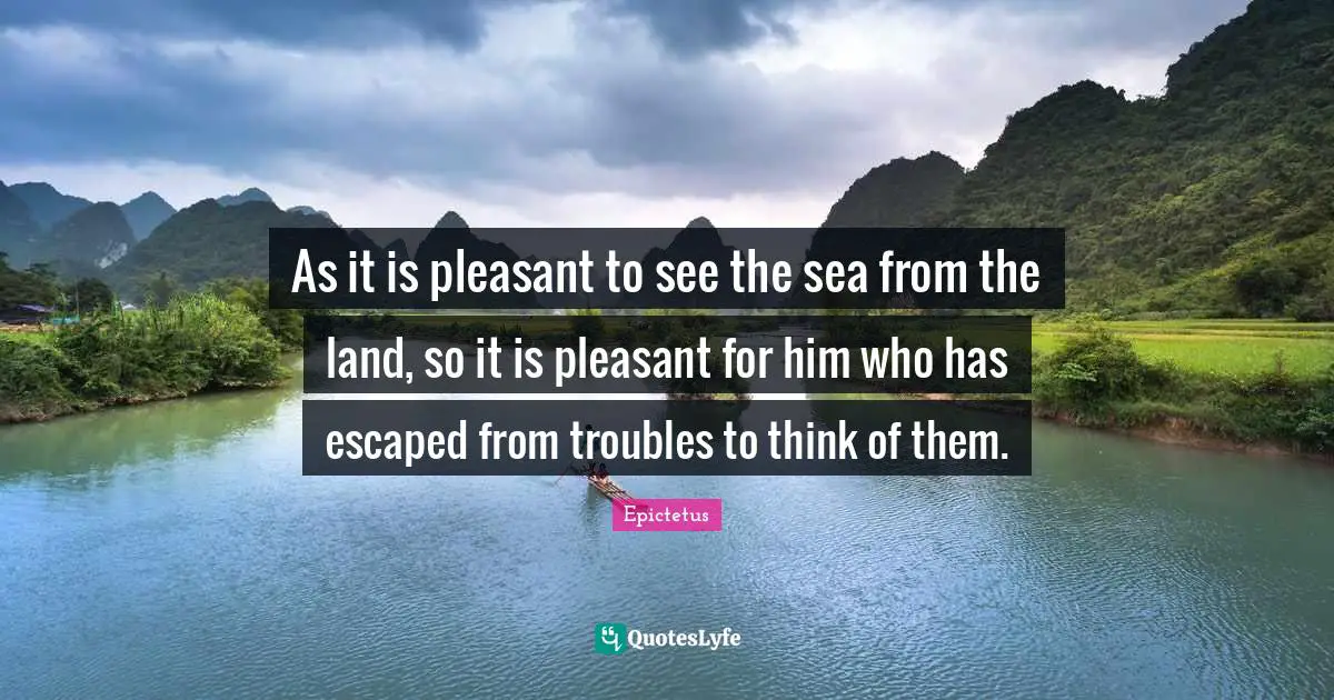 As it is pleasant to see the sea from the land, so it is pleasant for him who has escaped from troubles to think of them.