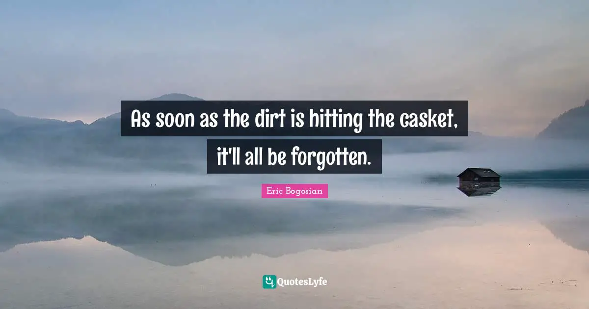 Dirt Quotes: "As soon as the dirt is hitting the casket, it'll all be forgotten."