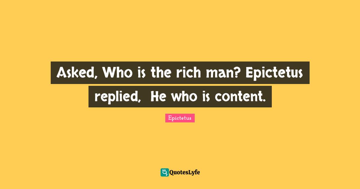 Asked, Who is the rich man? Epictetus replied, �He who is content.