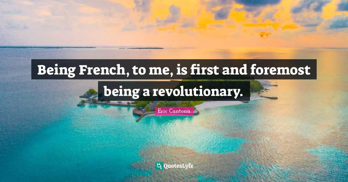 Being French, to me, is first and foremost being a revolutionary.