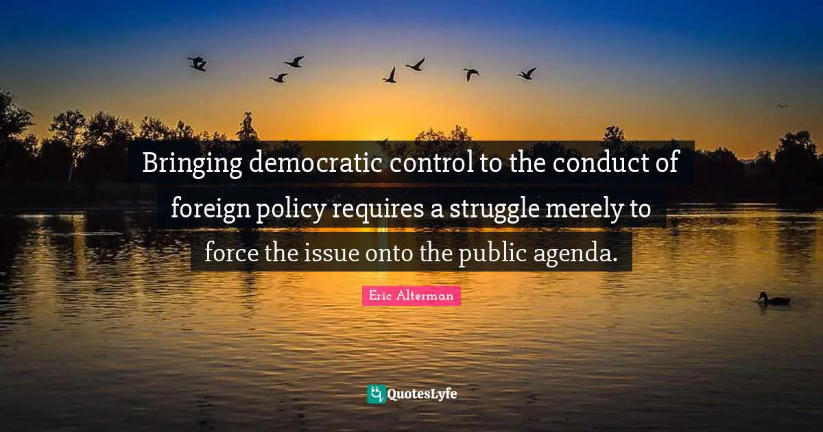 Bringing democratic control to the conduct of foreign policy requires a struggle merely to force the issue onto the public agenda.