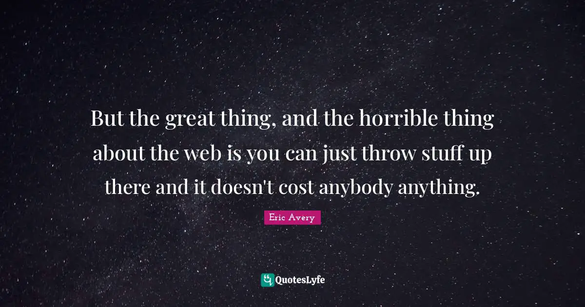 But the great thing, and the horrible thing about the web is you can just throw stuff up there and it doesn't cost anybody anything.