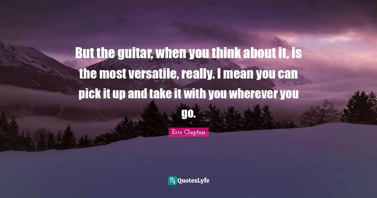 Versatile Quotes: "But the guitar, when you think about it, is the most versatile, really. I mean you can pick it up and take it with you wherever you go."
