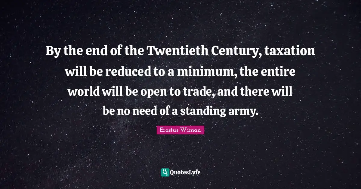 By the end of the Twentieth Century, taxation will be reduced to a minimum, the entire world will be open to trade, and there will be no need of a standing army.