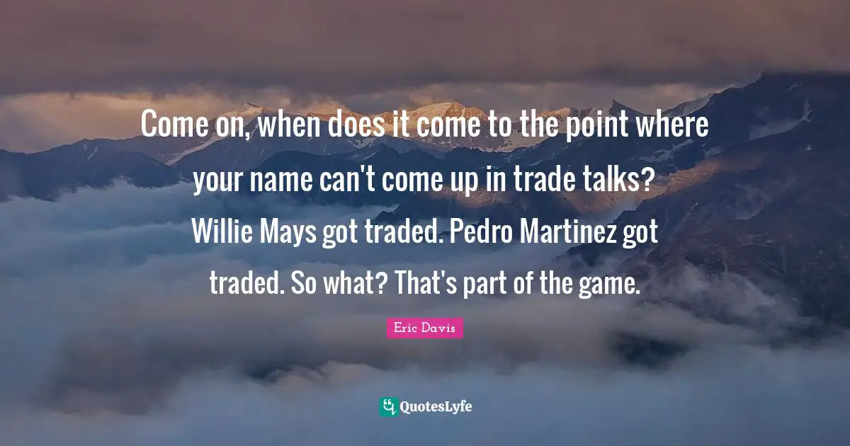 Come on, when does it come to the point where your name can't come up in trade talks? Willie Mays got traded. Pedro Martinez got traded. So what? That's part of the game.