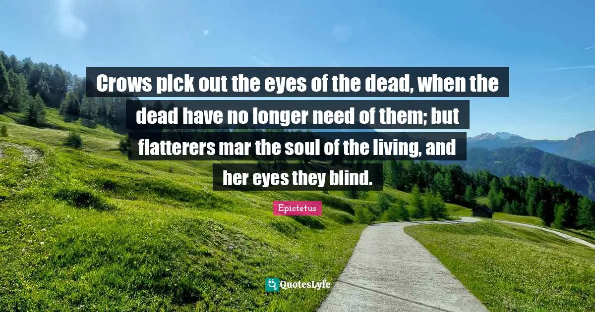 Crows pick out the eyes of the dead, when the dead have no longer need of them; but flatterers mar the soul of the living, and her eyes they blind.