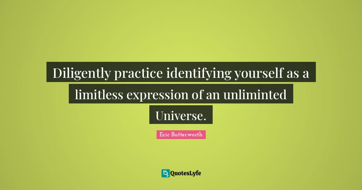 Eric Butterworth Quotes: "Diligently practice identifying yourself as a limitless expression of an unliminted Universe."