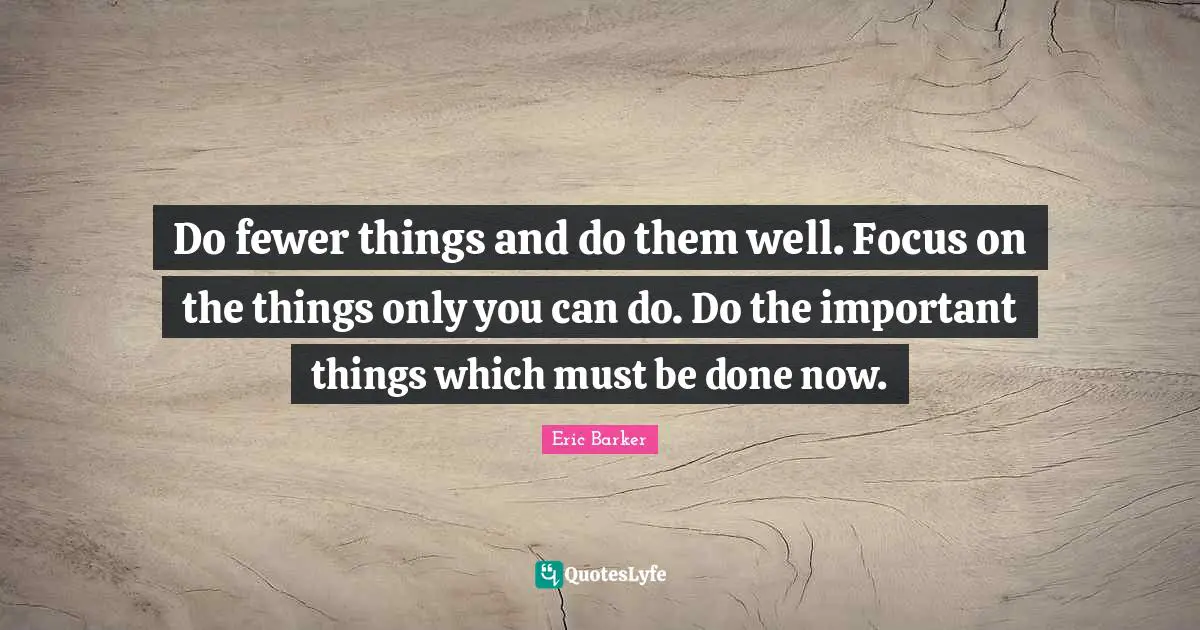 Do fewer things and do them well. Focus on the things only you can do. Do the important things which must be done now.
