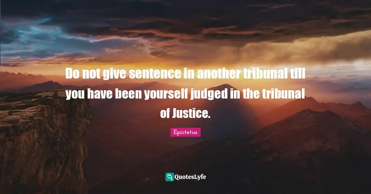 Do not give sentence in another tribunal till you have been yourself judged in the tribunal of Justice.