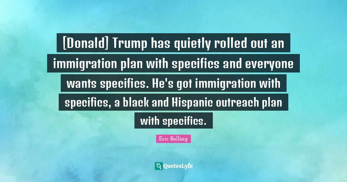 [Donald] Trump has quietly rolled out an immigration plan with specifics and everyone wants specifics. He's got immigration with specifics, a black and Hispanic outreach plan with specifics.