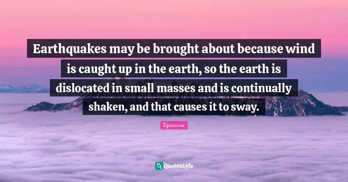 Earthquakes may be brought about because wind is caught up in the earth, so the earth is dislocated in small masses and is continually shaken, and that causes it to sway.