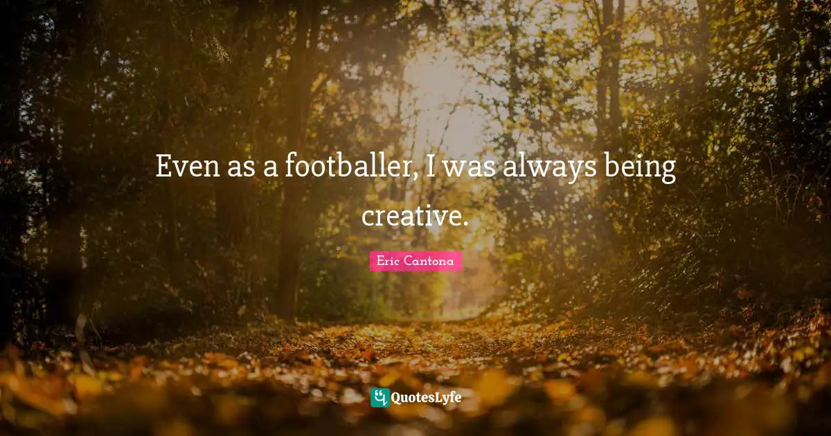 Even as a footballer, I was always being creative.