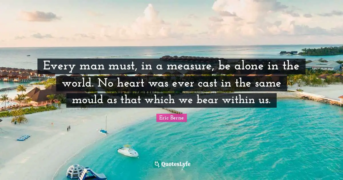 Eric Berne Quotes: "Every man must, in a measure, be alone in the world. No heart was ever cast in the same mould as that which we bear within us."