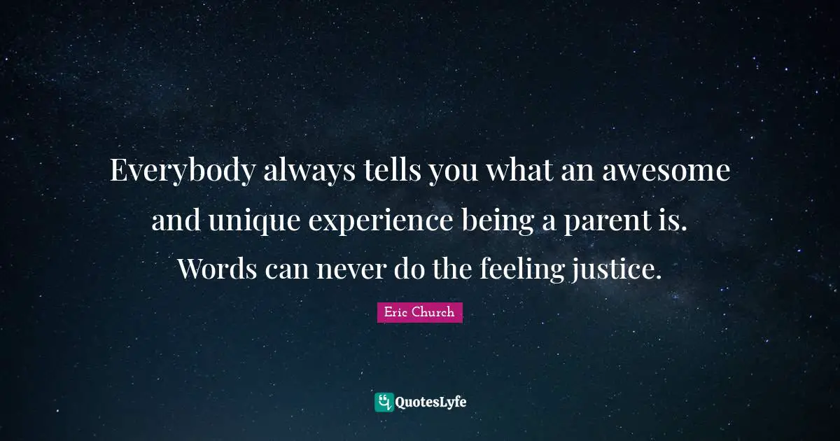 Eric Church Quotes: "Everybody always tells you what an awesome and unique experience being a parent is. Words can never do the feeling justice."