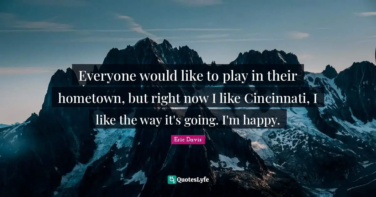 Everyone would like to play in their hometown, but right now I like Cincinnati, I like the way it's going. I'm happy.