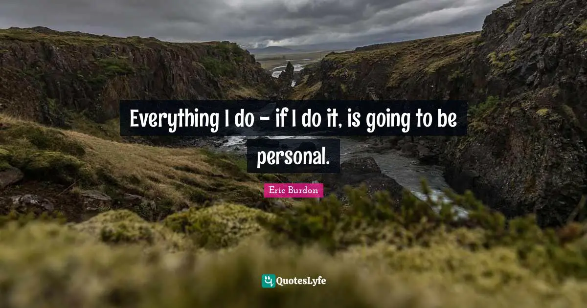 Everything I do - if I do it, is going to be personal.