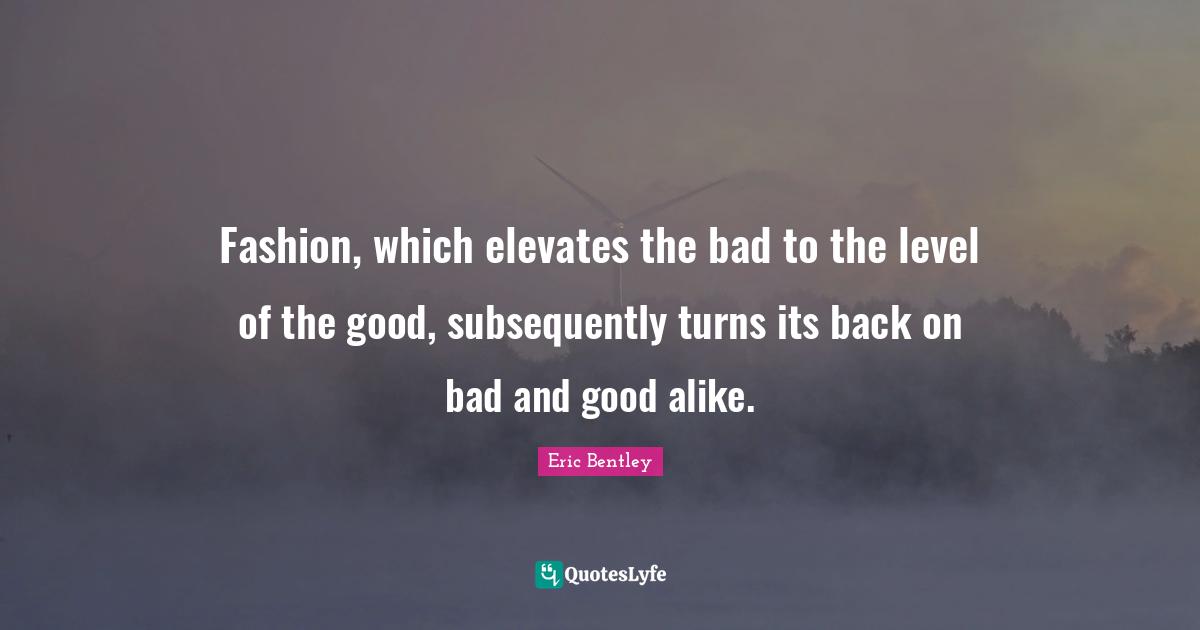 Fashion, which elevates the bad to the level of the good, subsequently turns its back on bad and good alike.