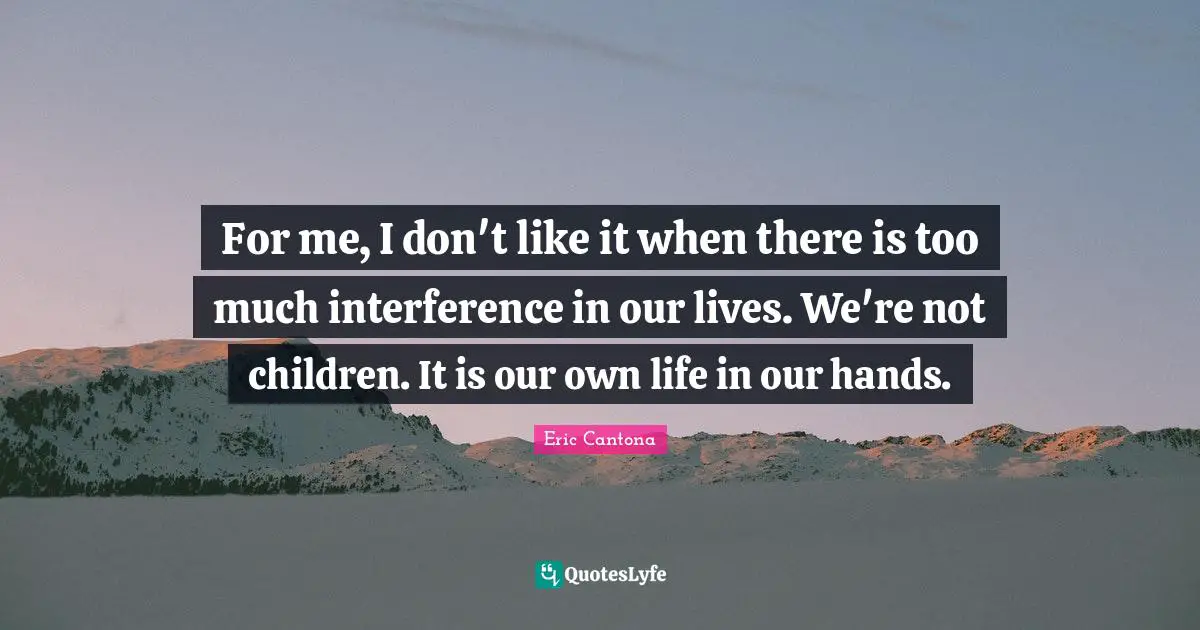 For me, I don't like it when there is too much interference in our lives. We're not children. It is our own life in our hands.