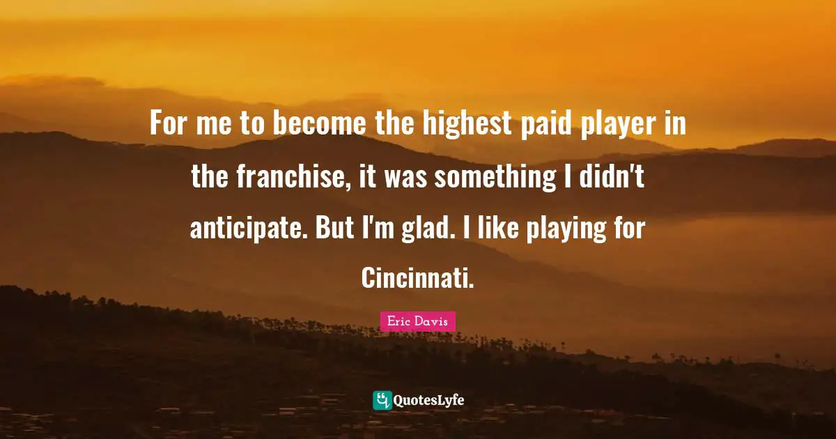For me to become the highest paid player in the franchise, it was something I didn't anticipate. But I'm glad. I like playing for Cincinnati.