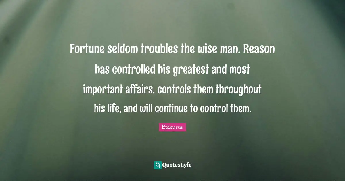 Fortune seldom troubles the wise man. Reason has controlled his greatest and most important affairs, controls them throughout his life, and will continue to control them.