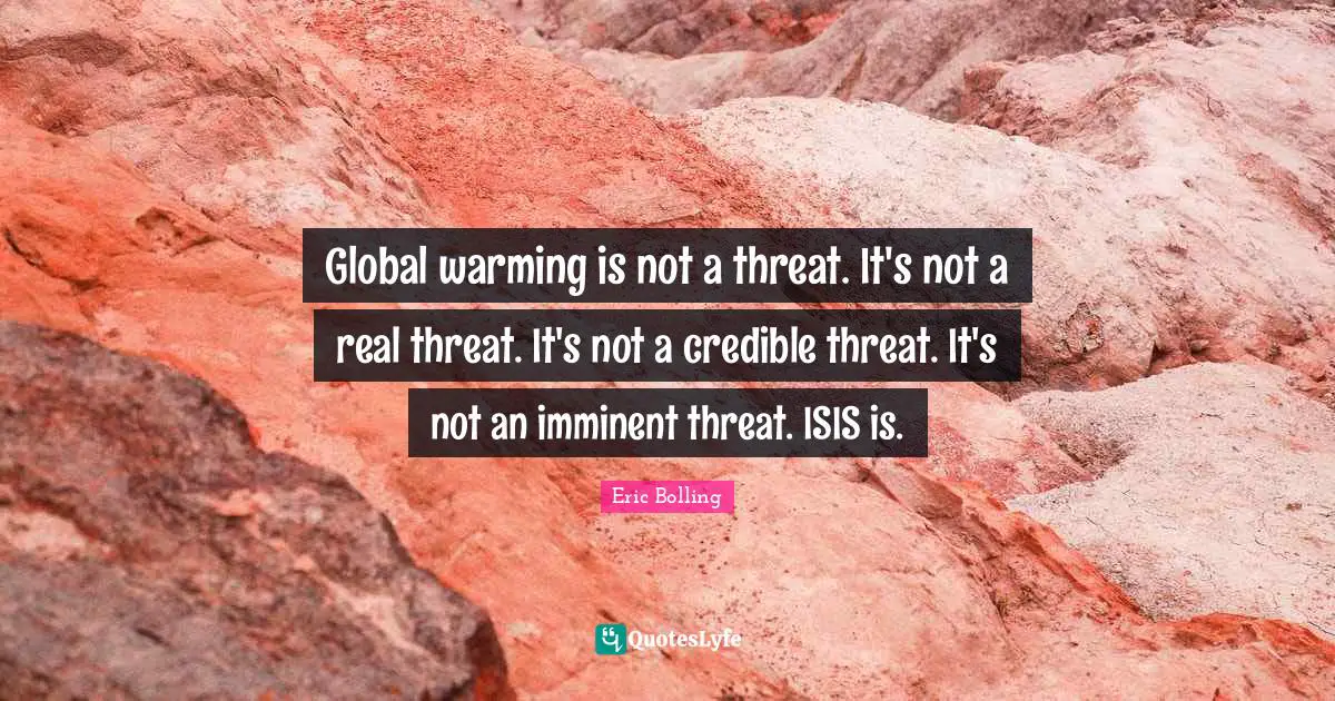 Global warming is not a threat. It's not a real threat. It's not a credible threat. It's not an imminent threat. ISIS is.