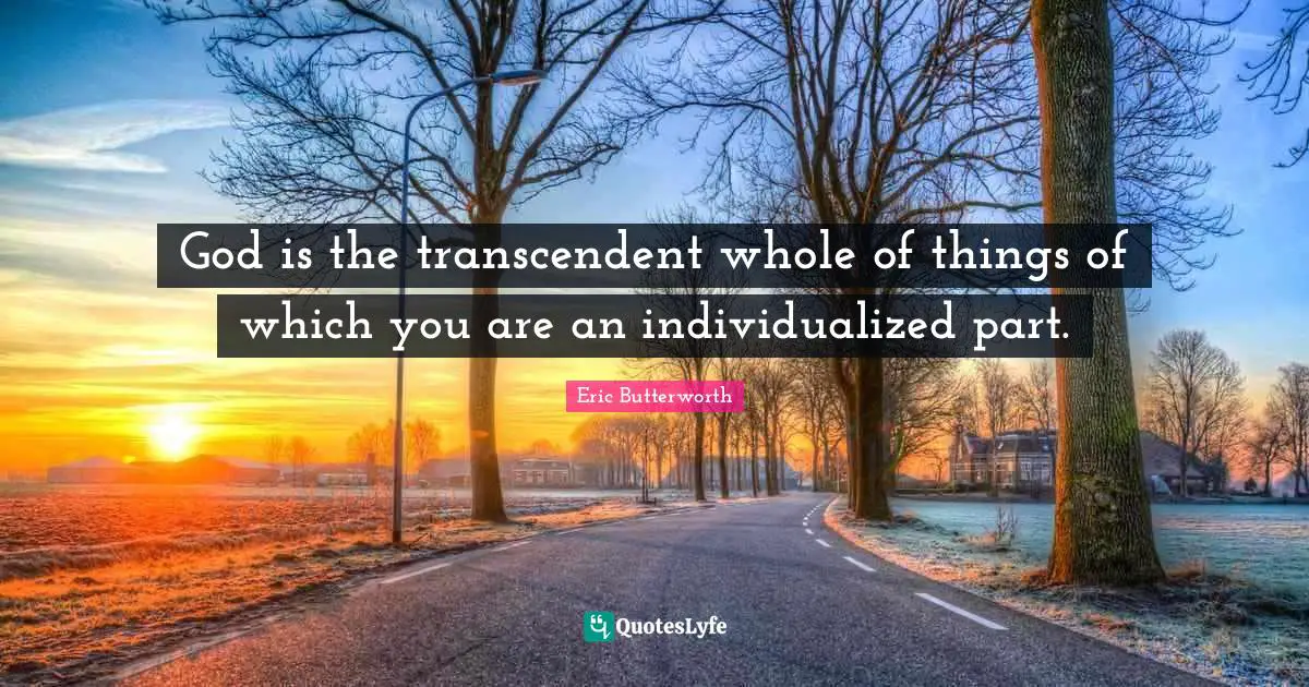 Eric Butterworth Quotes: "God is the transcendent whole of things of which you are an individualized part."
