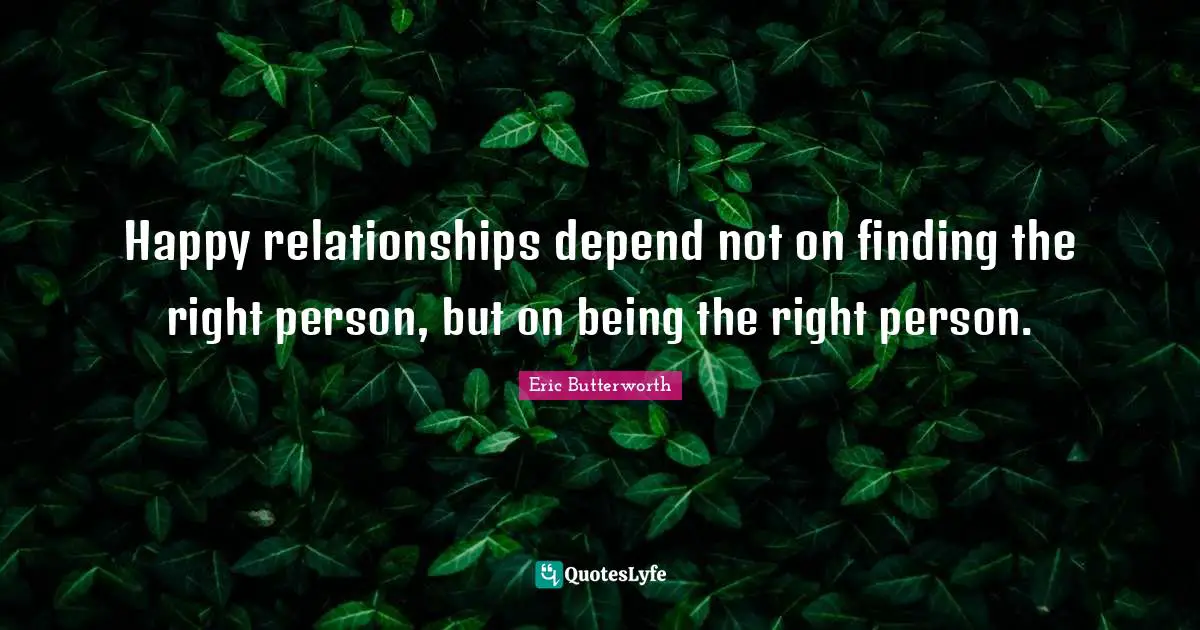 Eric Butterworth Quotes: "Happy relationships depend not on finding the right person, but on being the right person."