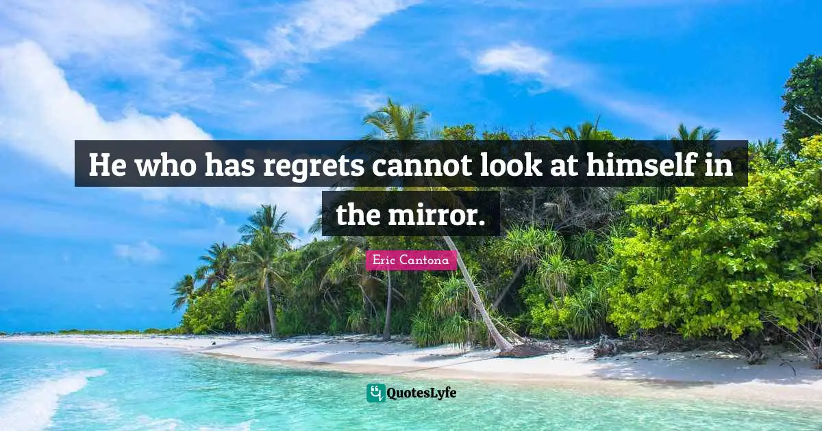 He who has regrets cannot look at himself in the mirror.