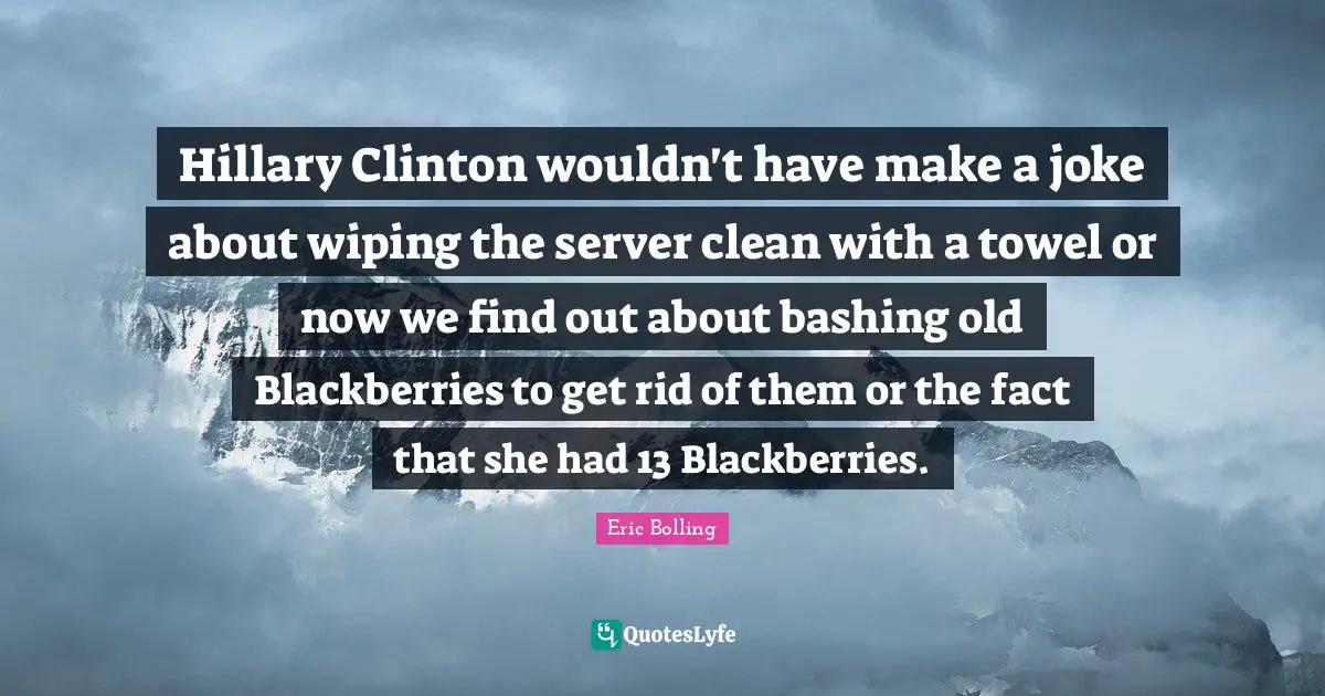 Hillary Clinton wouldn't have make a joke about wiping the server clean with a towel or now we find out about bashing old Blackberries to get rid of them or the fact that she had 13 Blackberries.